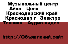 Музыкальный центр Айва › Цена ­ 1 000 - Краснодарский край, Краснодар г. Электро-Техника » Аудио-видео   